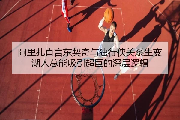 阿里扎直言东契奇与独行侠关系生变 湖人总能吸引超巨的深层逻辑 - kaiyun