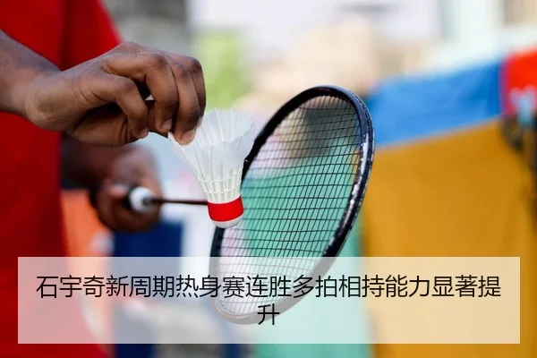 石宇奇新周期热身赛连胜多拍相持能力显著提升 | kaiyun