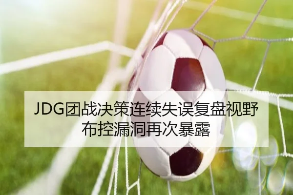 JDG团战决策连续失误复盘视野布控漏洞再次暴露 - kaiyun
