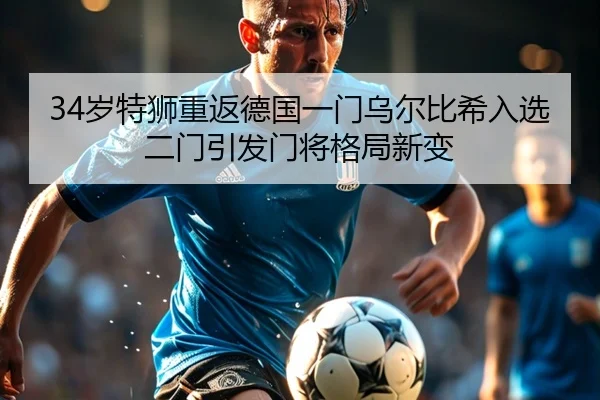 34岁特狮重返德国一门乌尔比希入选二门引发门将格局新变 - kaiyun