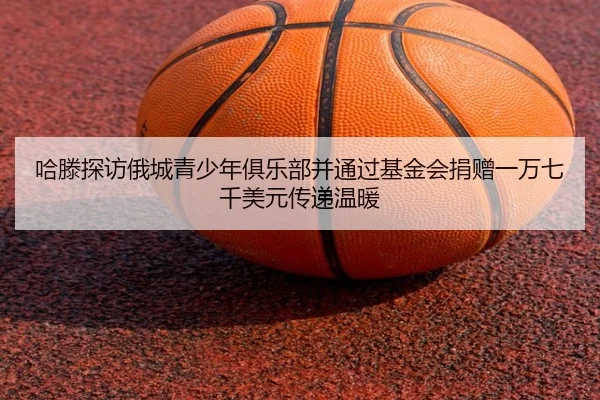 哈滕探访俄城青少年俱乐部并通过基金会捐赠一万七千美元传递温暖