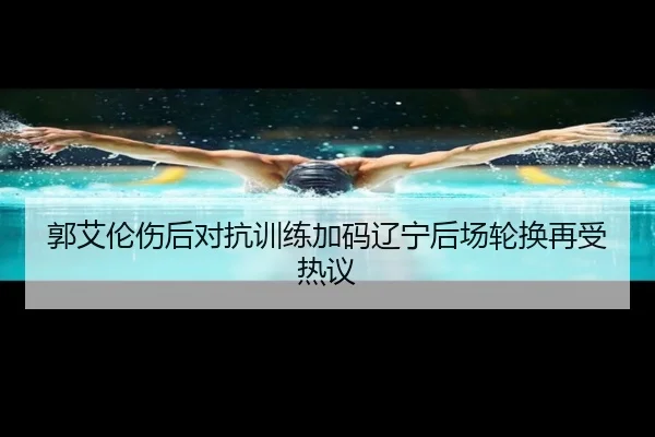 郭艾伦伤后对抗训练加码辽宁后场轮换再受热议 - kaiyun