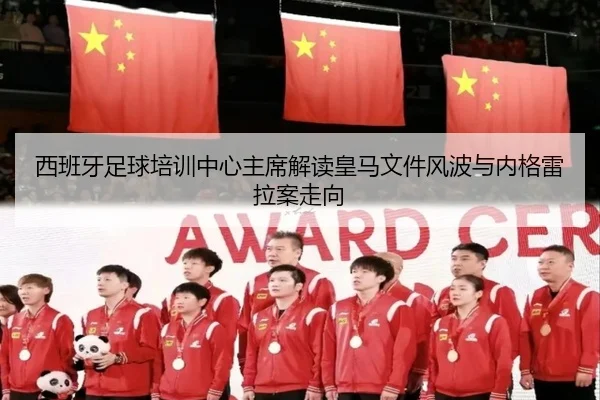 西班牙足球培训中心主席解读皇马文件风波与内格雷拉案走向 - kaiyun
