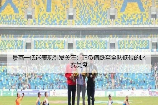 景菡一低迷表现引发关注：正负值跌至全队低位的比赛复盘 - kaiyun